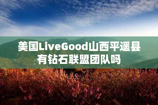 美国LiveGood山西平遥县有钻石联盟团队吗