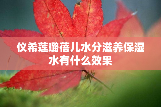 仪希莲璐蓓儿水分滋养保湿水有什么效果