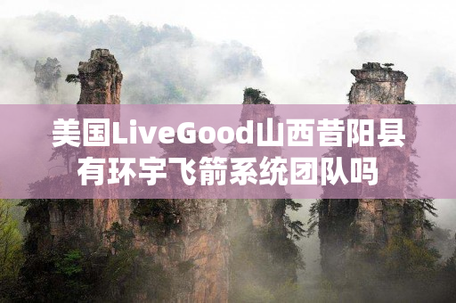 美国LiveGood山西昔阳县有环宇飞箭系统团队吗