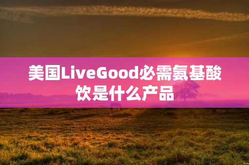 美国LiveGood必需氨基酸饮是什么产品