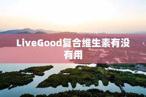 LiveGood复合维生素有没有用