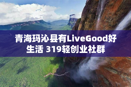 青海玛沁县有LiveGood好生活 319轻创业社群