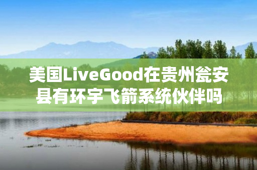 美国LiveGood在贵州瓮安县有环宇飞箭系统伙伴吗