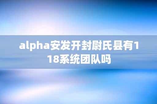 alpha安发开封尉氏县有118系统团队吗