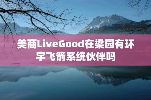 美商LiveGood在梁园有环宇飞箭系统伙伴吗