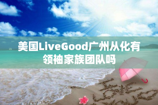 美国LiveGood广州从化有领袖家族团队吗