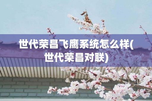 世代荣昌飞鹰系统怎么样(世代荣昌对联)