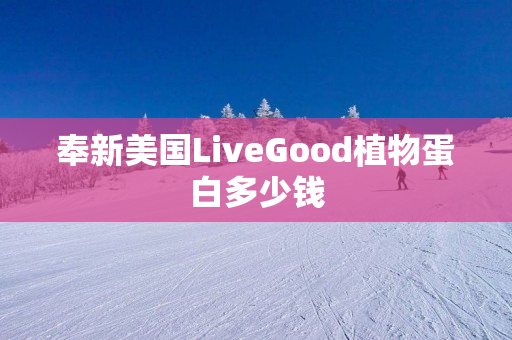 奉新美国LiveGood植物蛋白多少钱