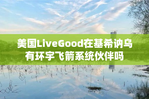 美国LiveGood在基希讷乌有环宇飞箭系统伙伴吗