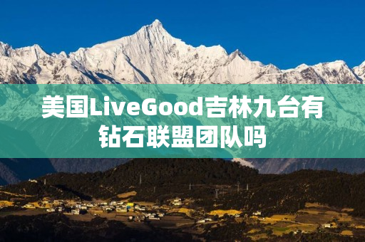 美国LiveGood吉林九台有钻石联盟团队吗