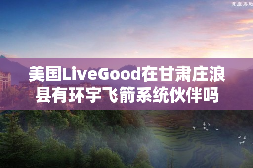 美国LiveGood在甘肃庄浪县有环宇飞箭系统伙伴吗
