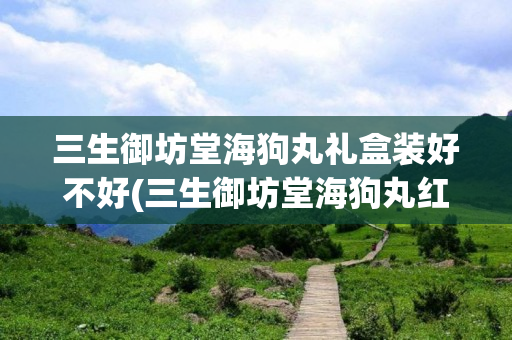 三生御坊堂海狗丸礼盒装好不好(三生御坊堂海狗丸红盒和黄盒有什么区别)