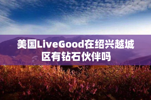 美国LiveGood在绍兴越城区有钻石伙伴吗