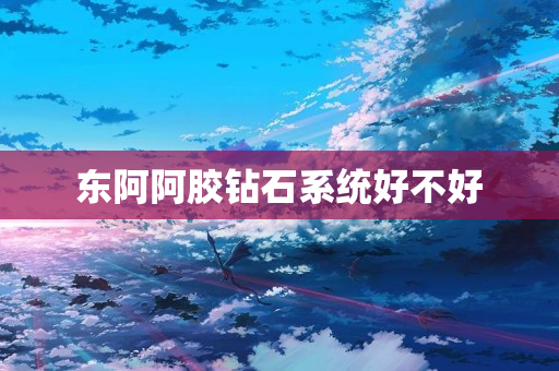东阿阿胶钻石系统好不好