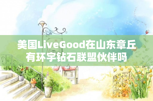 美国LiveGood在山东章丘有环宇钻石联盟伙伴吗