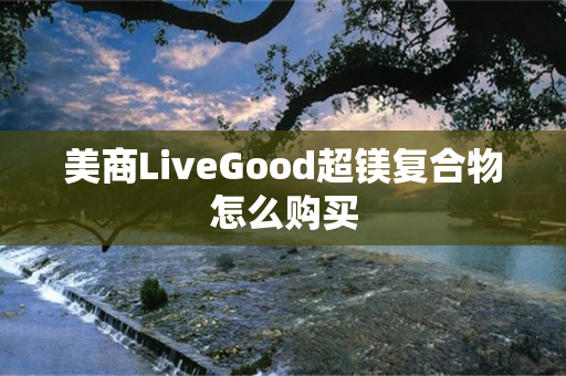 美商LiveGood超镁复合物怎么购买