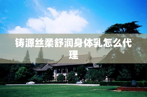 铸源丝柔舒润身体乳怎么代理