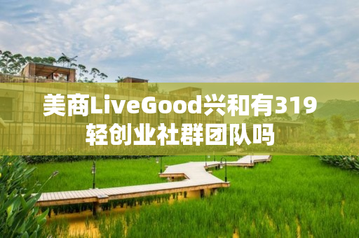 美商LiveGood兴和有319轻创业社群团队吗