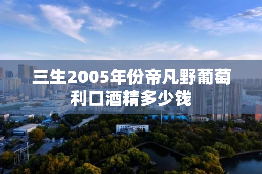 三生2005年份帝凡野葡萄利口酒精多少钱