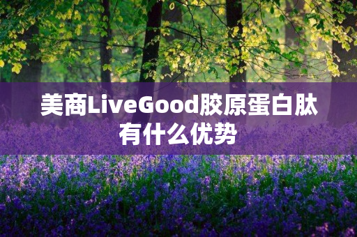 美商LiveGood胶原蛋白肽有什么优势