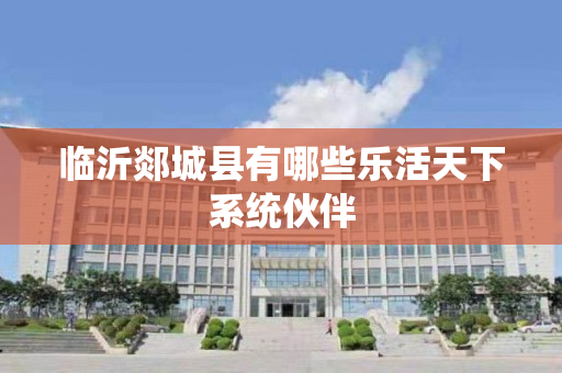 临沂郯城县有哪些乐活天下系统伙伴