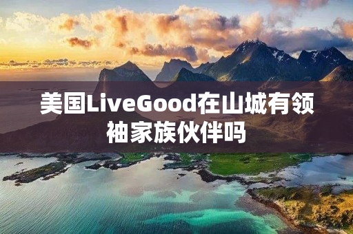 美国LiveGood在山城有领袖家族伙伴吗