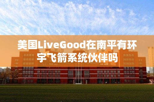 美国LiveGood在南平有环宇飞箭系统伙伴吗