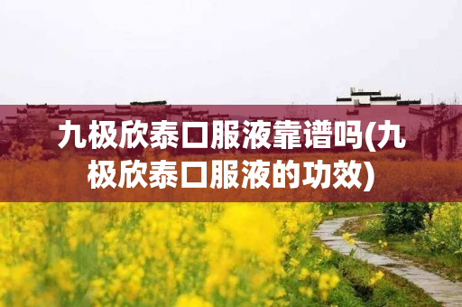 九极欣泰口服液靠谱吗(九极欣泰口服液的功效)