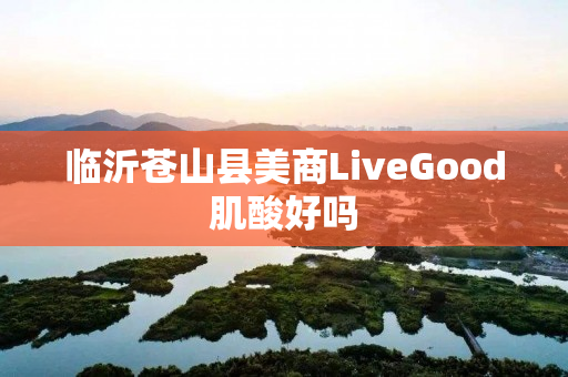 临沂苍山县美商LiveGood肌酸好吗