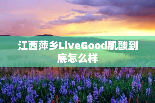 江西萍乡LiveGood肌酸到底怎么样