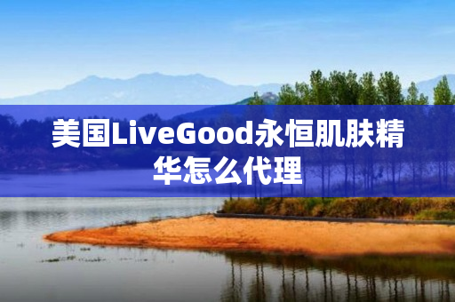 美国LiveGood永恒肌肤精华怎么代理