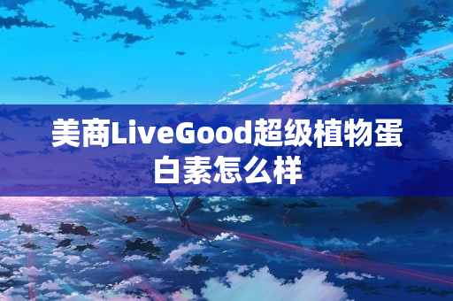 美商LiveGood超级植物蛋白素怎么样