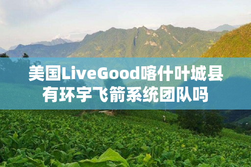 美国LiveGood喀什叶城县有环宇飞箭系统团队吗