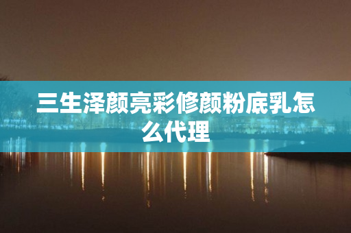三生泽颜亮彩修颜粉底乳怎么代理