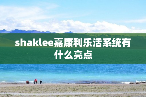 shaklee嘉康利乐活系统有什么亮点