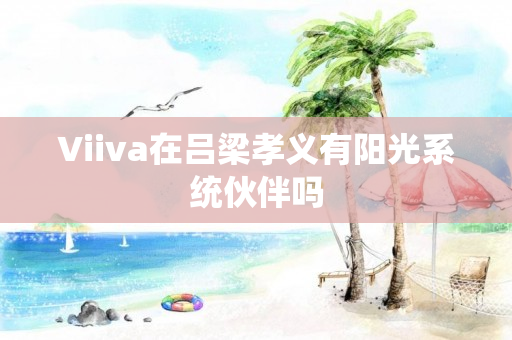Viiva在吕梁孝义有阳光系统伙伴吗