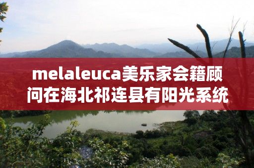 melaleuca美乐家会籍顾问在海北祁连县有阳光系统伙伴吗