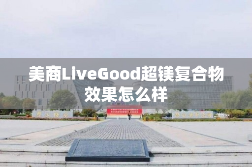 美商LiveGood超镁复合物效果怎么样