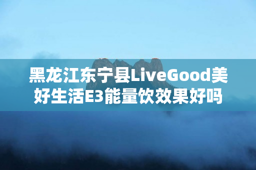 黑龙江东宁县LiveGood美好生活E3能量饮效果好吗