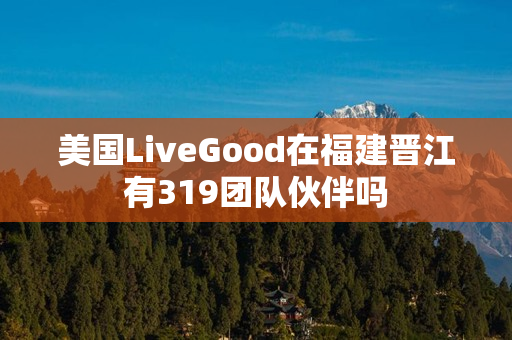 美国LiveGood在福建晋江有319团队伙伴吗