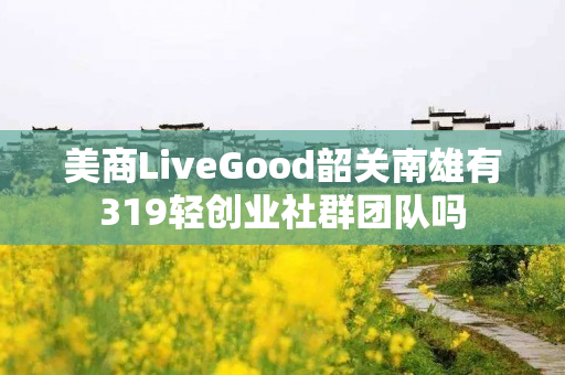 美商LiveGood韶关南雄有319轻创业社群团队吗