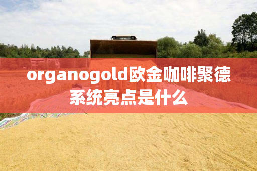organogold欧金咖啡聚德系统亮点是什么