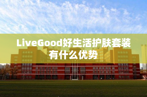 LiveGood好生活护肤套装有什么优势