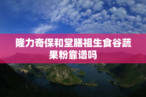 隆力奇保和堂膳祖生食谷蔬果粉靠谱吗