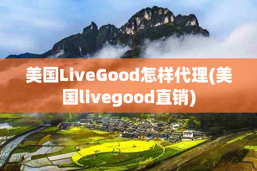 美国LiveGood怎样代理(美国livegood直销)