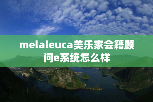 melaleuca美乐家会籍顾问e系统怎么样