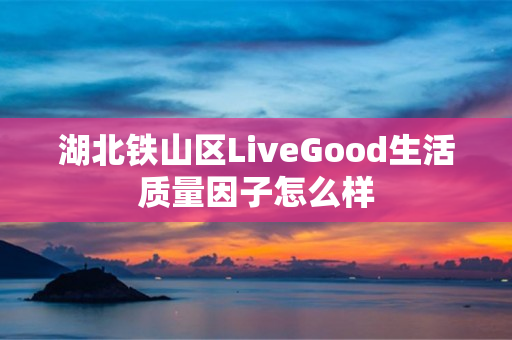 湖北铁山区LiveGood生活质量因子怎么样