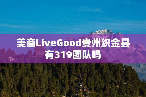 美商LiveGood贵州织金县有319团队吗