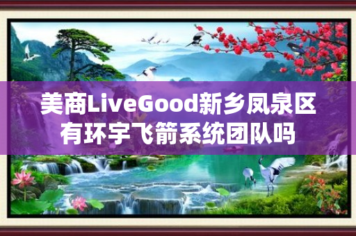 美商LiveGood新乡凤泉区有环宇飞箭系统团队吗