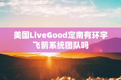 美国LiveGood定南有环宇飞箭系统团队吗